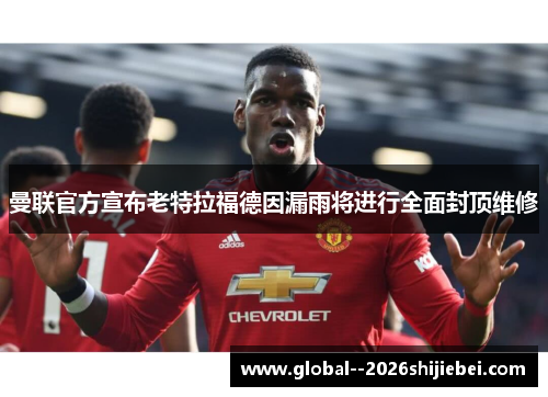 曼联官方宣布老特拉福德因漏雨将进行全面封顶维修 曼联官方宣布老特拉福德因漏雨将进行全面封顶维修