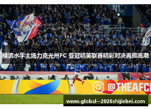 横滨水手主场力克光州FC 亚冠精英联赛精彩对决再掀高潮 横滨水手主场力克光州FC 亚冠精英联赛精彩对决再掀高潮